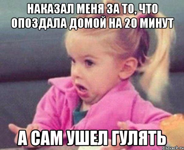 наказал меня за то, что опоздала домой на 20 минут а сам ушел гулять, Мем  Ты говоришь (девочка возмущается)