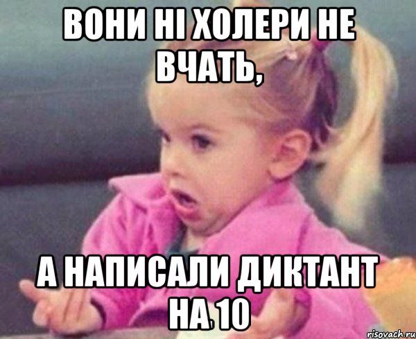 вони ні холери не вчать, а написали диктант на 10, Мем  Ты говоришь (девочка возмущается)