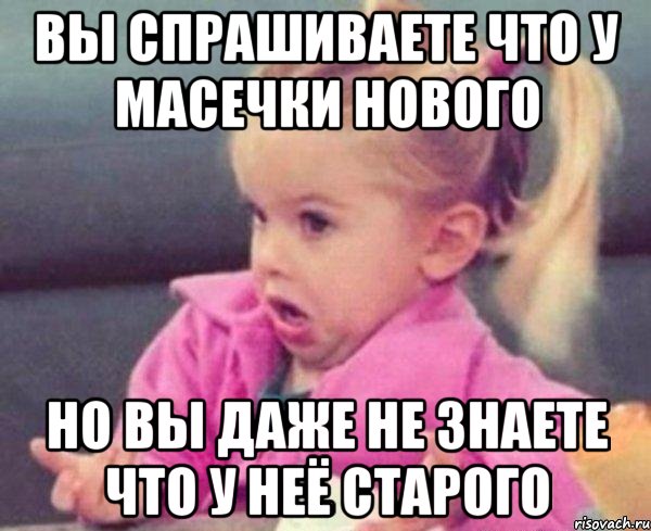 вы спрашиваете что у масечки нового но вы даже не знаете что у неё старого, Мем  Ты говоришь (девочка возмущается)