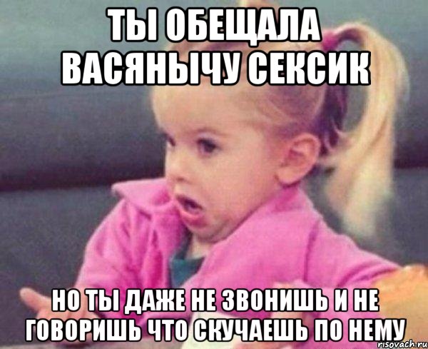 ты обещала васянычу сексик но ты даже не звонишь и не говоришь что скучаешь по нему, Мем  Ты говоришь (девочка возмущается)