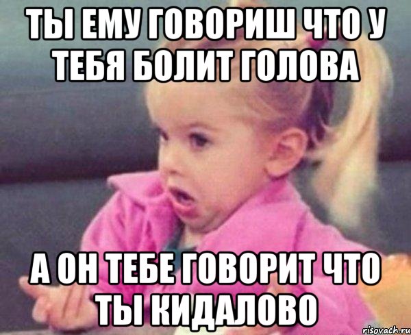 ты ему говориш что у тебя болит голова а он тебе говорит что ты кидалово, Мем  Ты говоришь (девочка возмущается)