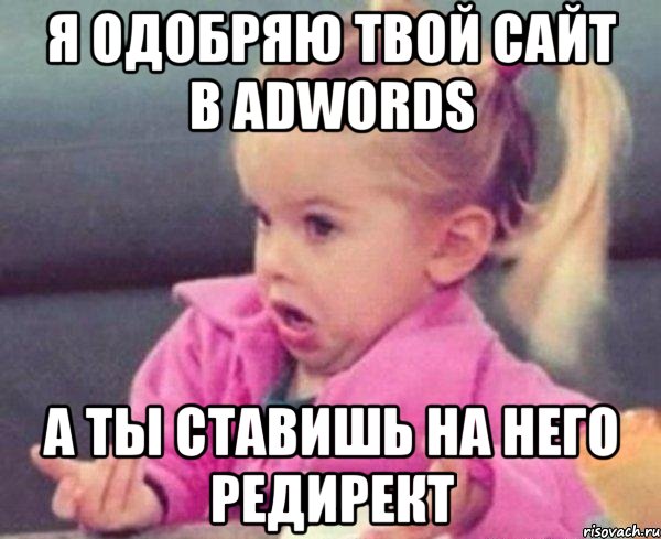 я одобряю твой сайт в adwords а ты ставишь на него редирект, Мем  Ты говоришь (девочка возмущается)