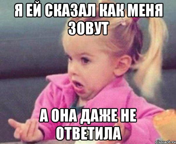 я ей сказал как меня зовут а она даже не ответила, Мем  Ты говоришь (девочка возмущается)