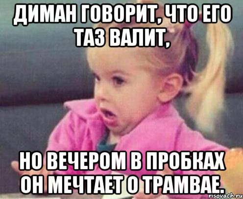 диман говорит, что его таз валит, но вечером в пробках он мечтает о трамвае., Мем  Ты говоришь (девочка возмущается)