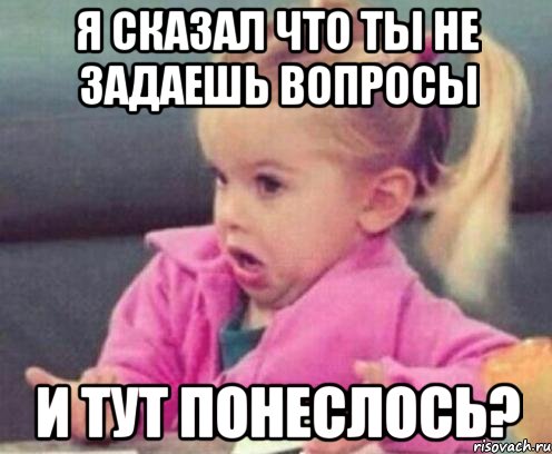 я сказал что ты не задаешь вопросы и тут понеслось?, Мем  Ты говоришь (девочка возмущается)