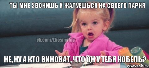 ты мне звонишь и жалуешься на своего парня не, ну а кто виноват, что он у тебя кобель?, Мем  Ты говоришь (девочка возмущается)