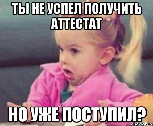 ты не успел получить аттестат но уже поступил?, Мем  Ты говоришь (девочка возмущается)