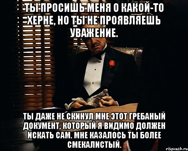 ты просишь меня о какой-то херне, но ты не проявляешь уважение. ты даже не скинул мне этот гребаный документ, который я видимо должен искать сам. мне казалось ты более смекалистый., Мем Дон Вито Корлеоне