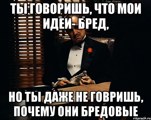 ты говоришь, что мои идеи- бред, но ты даже не говришь, почему они бредовые, Мем Дон Вито Корлеоне