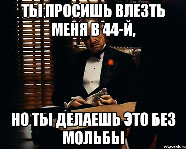 ты просишь влезть меня в 44-й, но ты делаешь это без мольбы, Мем Дон Вито Корлеоне