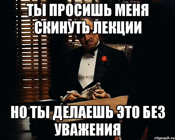 ты просишь меня скинуть лекции но ты делаешь это без уважения, Мем Дон Вито Корлеоне