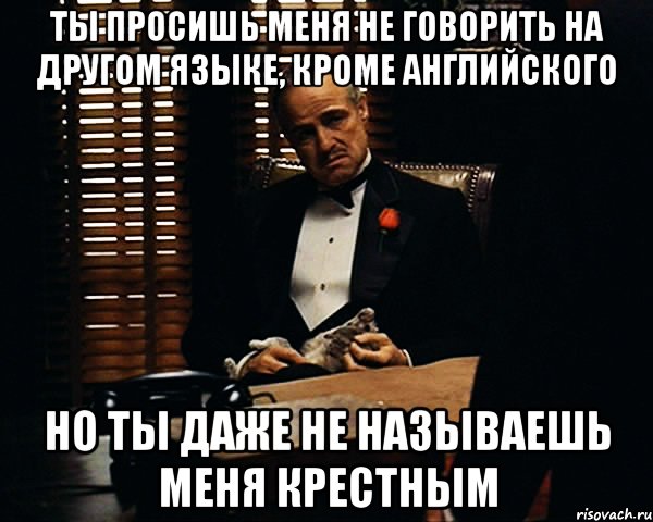 ты просишь меня не говорить на другом языке, кроме английского но ты даже не называешь меня крестным, Мем Дон Вито Корлеоне