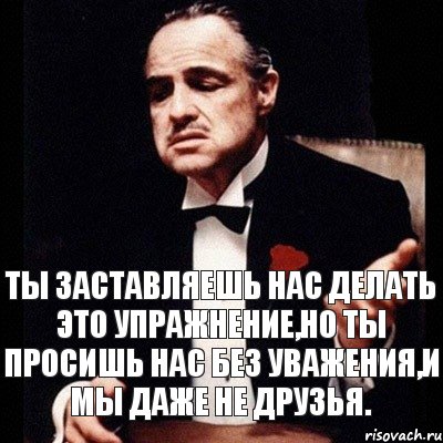 Ты заставляешь нас делать это упражнение,но ты просишь нас без уважения,и мы даже не друзья., Комикс Дон Вито Корлеоне 1