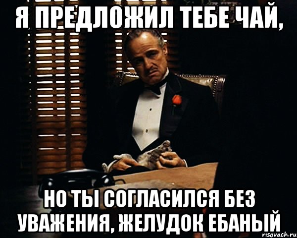 я предложил тебе чай, но ты согласился без уважения, желудок ебаный, Мем Дон Вито Корлеоне