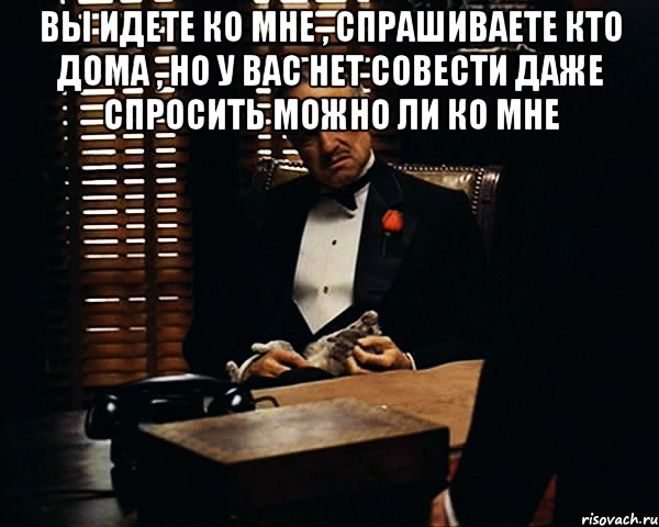 вы идете ко мне , спрашиваете кто дома , но у вас нет совести даже спросить можно ли ко мне , Мем Дон Вито Корлеоне