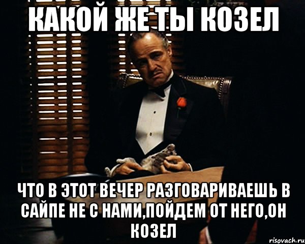 какой же ты козел что в этот вечер разговариваешь в сайпе не с нами,пойдем от него,он козел, Мем Дон Вито Корлеоне