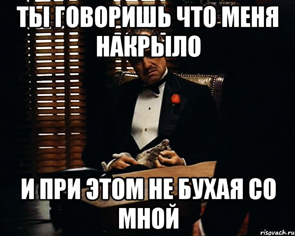 ты говоришь что меня накрыло и при этом не бухая со мной, Мем Дон Вито Корлеоне