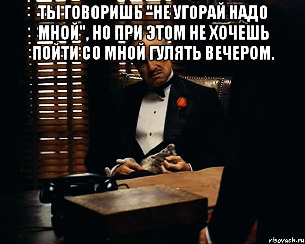 ты говоришь "не угорай надо мной", но при этом не хочешь пойти со мной гулять вечером. , Мем Дон Вито Корлеоне