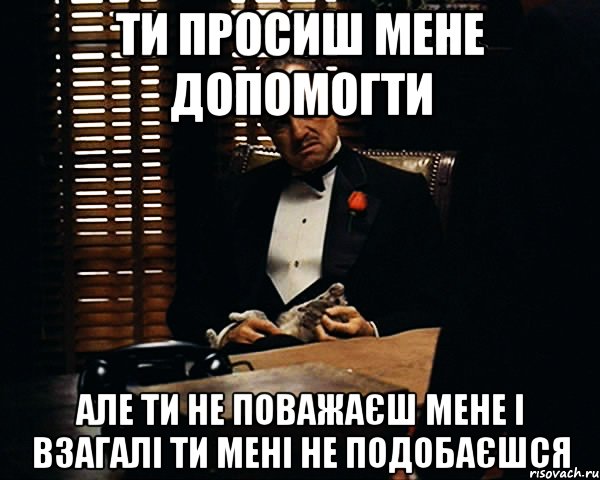 ти просиш мене допомогти але ти не поважаєш мене і взагалі ти мені не подобаєшся