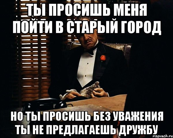 ты просишь меня пойти в старый город но ты просишь без уважения ты не предлагаешь дружбу, Мем Дон Вито Корлеоне