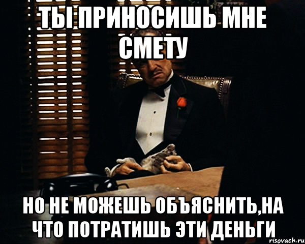 ты приносишь мне смету но не можешь объяснить,на что потратишь эти деньги, Мем Дон Вито Корлеоне