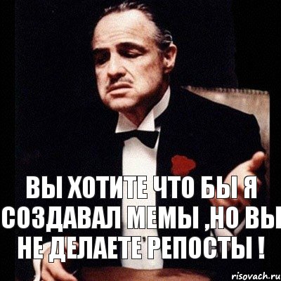 Вы хотите что бы я создавал мемы ,но вы не делаете репосты !