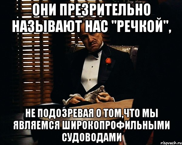 они презрительно называют нас "речкой", не подозревая о том,что мы являемся широкопрофильными судоводами, Мем Дон Вито Корлеоне