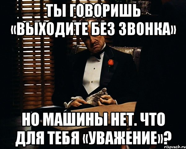 ты говоришь «выходите без звонка» но машины нет. что для тебя «уважение»?, Мем Дон Вито Корлеоне