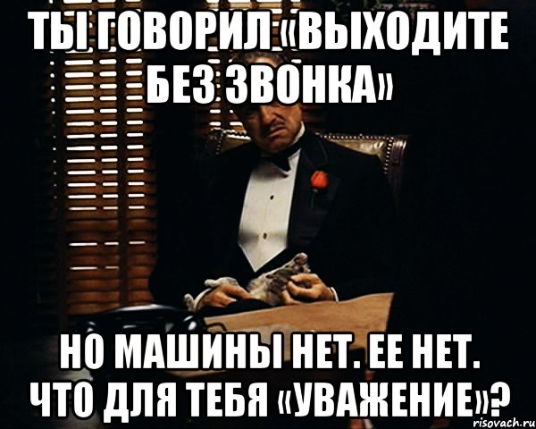 ты говорил «выходите без звонка» но машины нет. ее нет. что для тебя «уважение»?, Мем Дон Вито Корлеоне