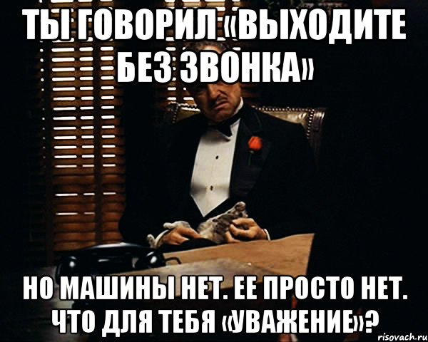 ты говорил «выходите без звонка» но машины нет. ее просто нет. что для тебя «уважение»?, Мем Дон Вито Корлеоне