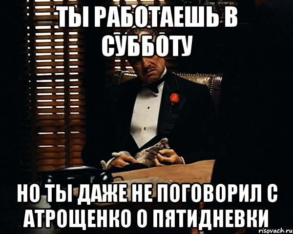 ты работаешь в субботу но ты даже не поговорил с атрощенко о пятидневки, Мем Дон Вито Корлеоне