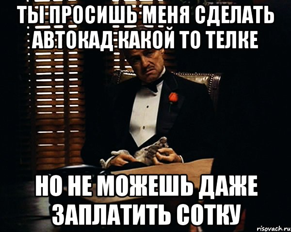 ты просишь меня сделать автокад какой то телке но не можешь даже заплатить сотку, Мем Дон Вито Корлеоне