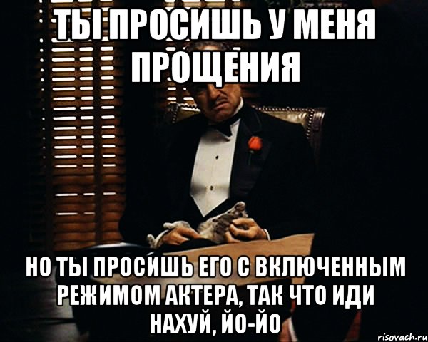 ты просишь у меня прощения но ты просишь его с включенным режимом актера, так что иди нахуй, йо-йо, Мем Дон Вито Корлеоне