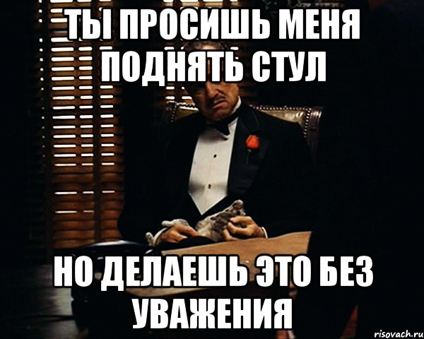 ты просишь меня поднять стул но делаешь это без уважения, Мем Дон Вито Корлеоне