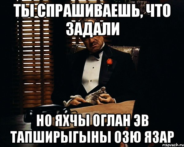 ты спрашиваешь, что задали но яхчы оглан эв тапширыгыны озю язар, Мем Дон Вито Корлеоне