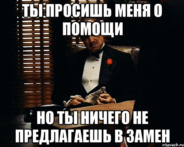 ты просишь меня о помощи но ты ничего не предлагаешь в замен, Мем Дон Вито Корлеоне