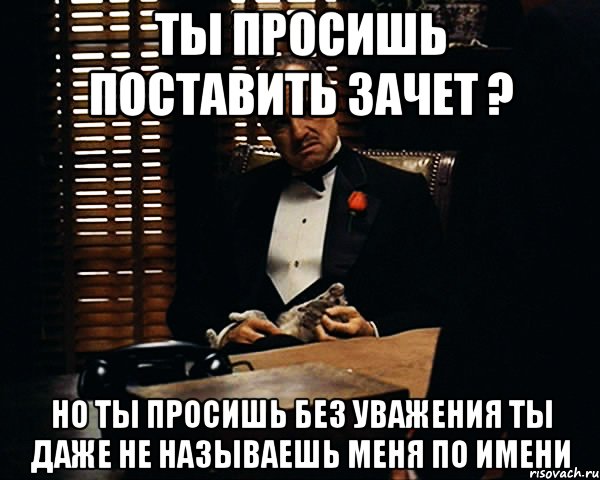 ты просишь поставить зачет ? но ты просишь без уважения ты даже не называешь меня по имени, Мем Дон Вито Корлеоне