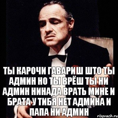 Ты карочи гавариш што ты админ но ты врёш ты ни админ нинада врать мине и брата у тибя нет админа и папа ни админ