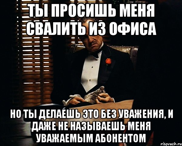 ты просишь меня свалить из офиса но ты делаешь это без уважения, и даже не называешь меня уважаемым абонентом, Мем Дон Вито Корлеоне