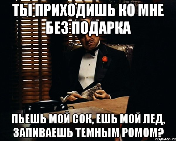 ты приходишь ко мне без подарка пьешь мой сок, ешь мой лед, запиваешь темным ромом?, Мем Дон Вито Корлеоне