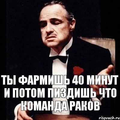 Ты фармишь 40 минут и потом пиздишь что команда раков