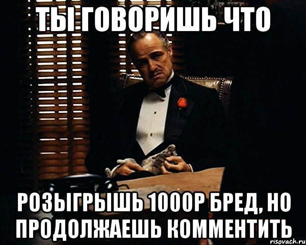 ты говоришь что розыгрышь 1000р бред, но продолжаешь комментить, Мем Дон Вито Корлеоне