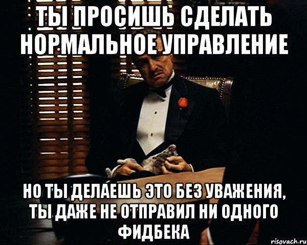 ты просишь сделать нормальное управление но ты делаешь это без уважения, ты даже не отправил ни одного фидбека, Мем Дон Вито Корлеоне