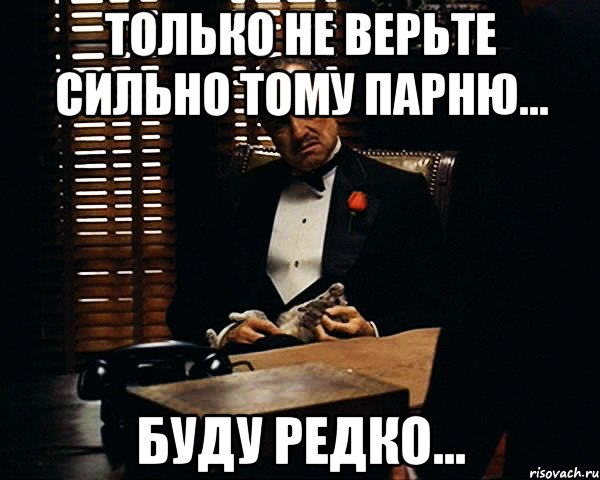 только не верьте сильно тому парню... буду редко...