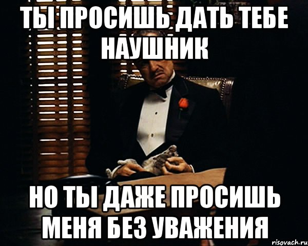 ты просишь дать тебе наушник но ты даже просишь меня без уважения, Мем Дон Вито Корлеоне