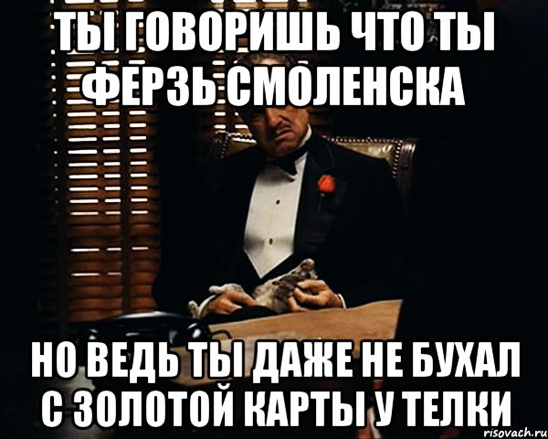 ты говоришь что ты ферзь смоленска но ведь ты даже не бухал с золотой карты у телки, Мем Дон Вито Корлеоне