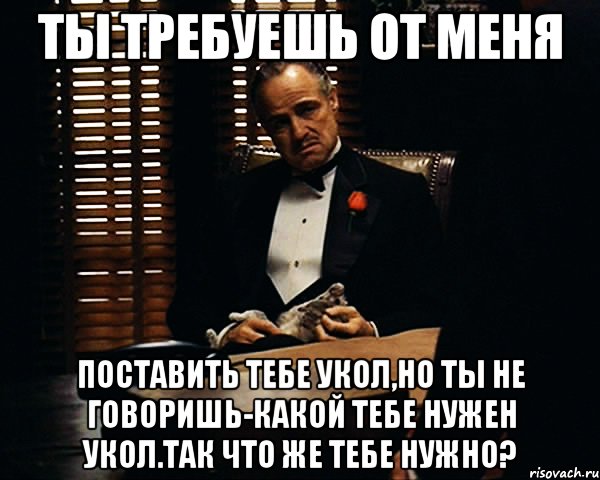 ты требуешь от меня поставить тебе укол,но ты не говоришь-какой тебе нужен укол.так что же тебе нужно?, Мем Дон Вито Корлеоне