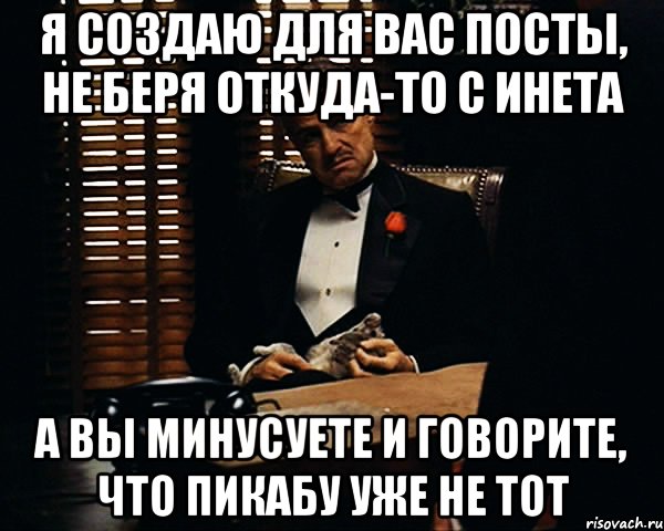 я создаю для вас посты, не беря откуда-то с инета а вы минусуете и говорите, что пикабу уже не тот, Мем Дон Вито Корлеоне