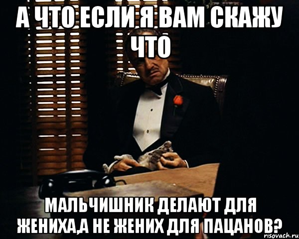 а что если я вам скажу что мальчишник делают для жениха,а не жених для пацанов?, Мем Дон Вито Корлеоне