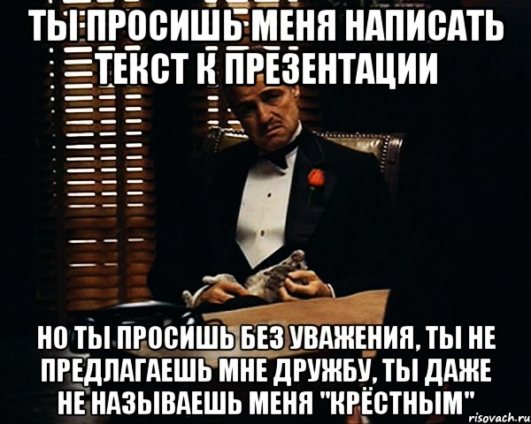 ты просишь меня написать текст к презентации но ты просишь без уважения, ты не предлагаешь мне дружбу, ты даже не называешь меня "крёстным", Мем Дон Вито Корлеоне